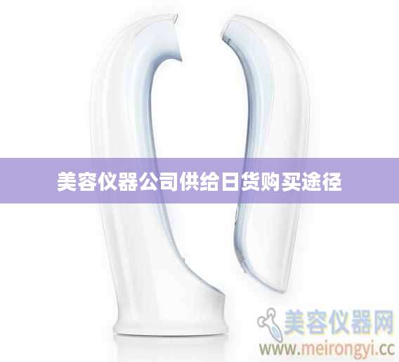 美容仪器公司供给日货购买途径