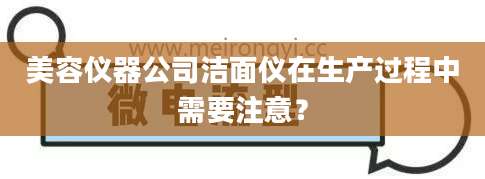 美容仪器公司洁面仪在生产过程中需要注意？