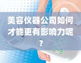 美容仪器公司如何才能更有影响力呢？