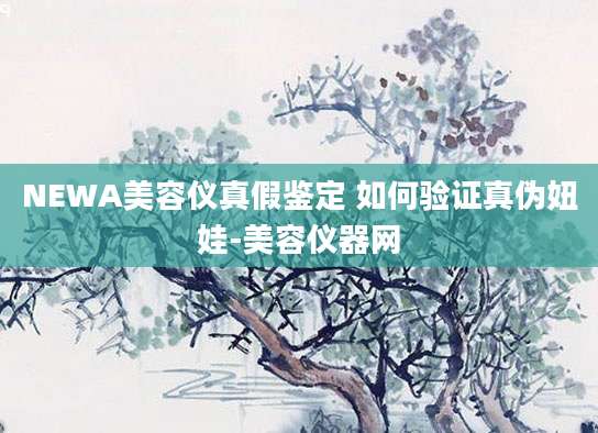 NEWA美容仪真假鉴定 如何验证真伪妞娃-美容仪器网