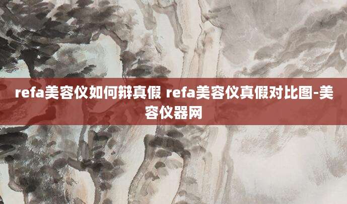 refa美容仪如何辩真假 refa美容仪真假对比图-美容仪器网