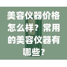 美容仪器价格怎么样？常用的美容仪器有哪些？