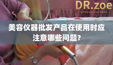 美容仪器批发产品在使用时应注意哪些问题？