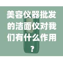 美容仪器批发的洁面仪对我们有什么作用？