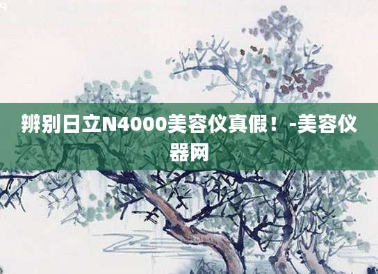 辨别日立N4000美容仪真假！-美容仪器网