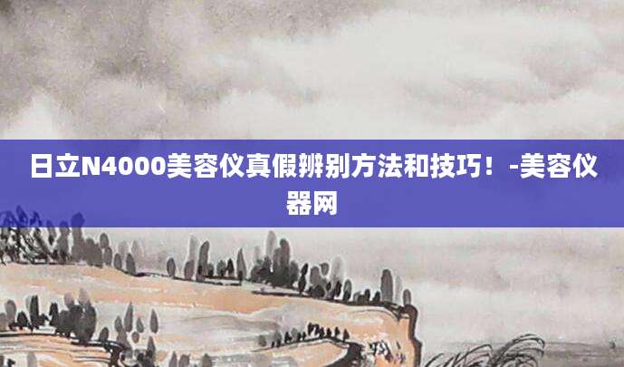 日立N4000美容仪真假辨别方法和技巧！-美容仪器网