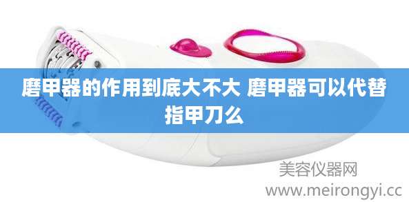 磨甲器的作用到底大不大 磨甲器可以代替指甲刀么