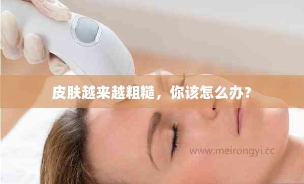 皮肤越来越粗糙，你该怎么办？