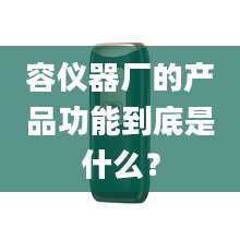 容仪器厂的产品功能到底是什么？