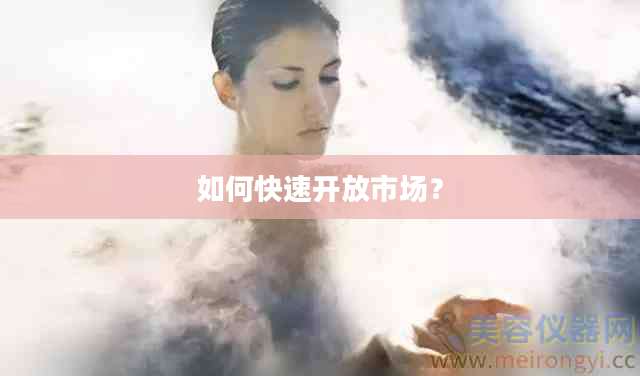 如何快速开放市场？