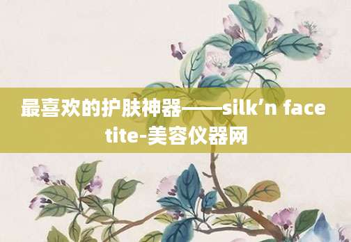 最喜欢的护肤神器——silk’n face tite-美容仪器网