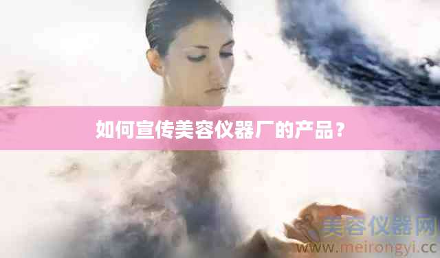 如何宣传美容仪器厂的产品？