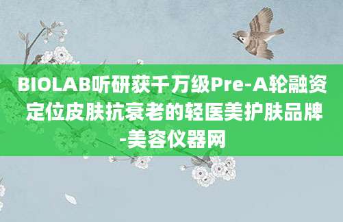 BIOLAB听研获千万级Pre-A轮融资 定位皮肤抗衰老的轻医美护肤品牌-美容仪器网