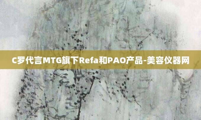 C罗代言MTG旗下Refa和PAO产品-美容仪器网