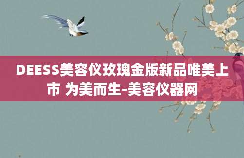 DEESS美容仪玫瑰金版新品唯美上市 为美而生-美容仪器网