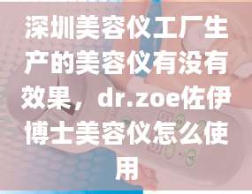 深圳美容仪工厂生产的美容仪有没有效果，dr.zoe佐伊博士美容仪怎么使用