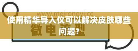 使用精华导入仪可以解决皮肤哪些问题？