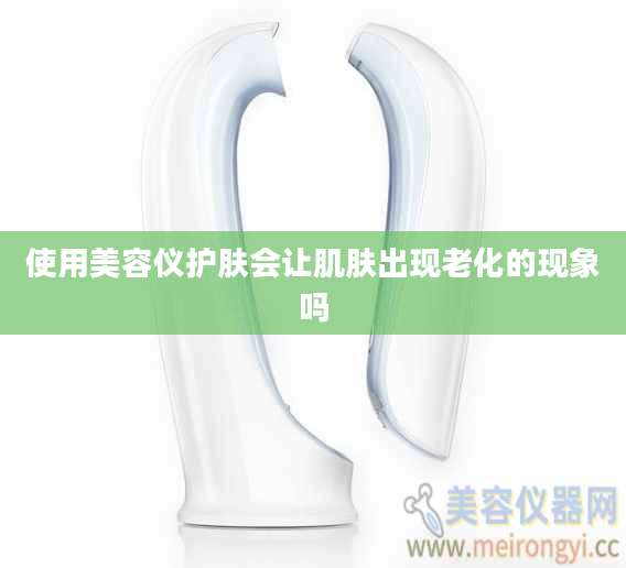 使用美容仪护肤会让肌肤出现老化的现象吗
