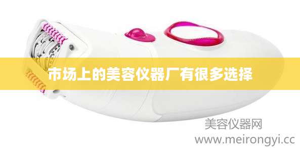 市场上的美容仪器厂有很多选择