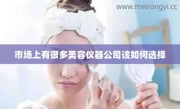 市场上有很多美容仪器公司该如何选择