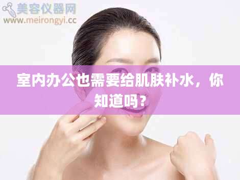 室内办公也需要给肌肤补水，你知道吗？