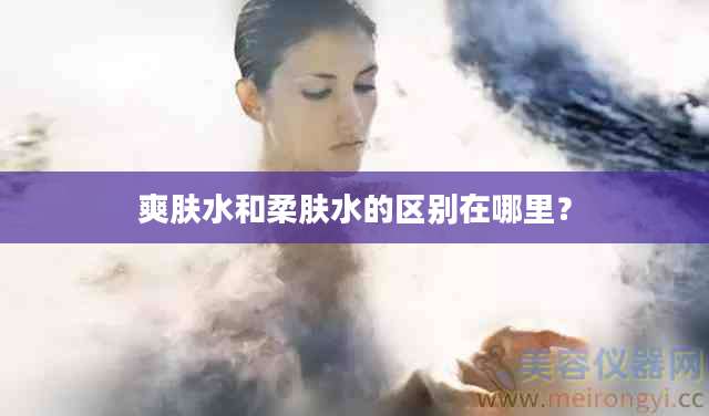 爽肤水和柔肤水的区别在哪里？
