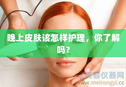 晚上皮肤该怎样护理，你了解吗？