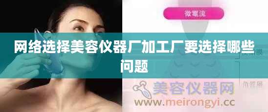 网络选择美容仪器厂加工厂要选择哪些问题