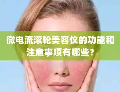 微电流滚轮美容仪的功能和注意事项有哪些？