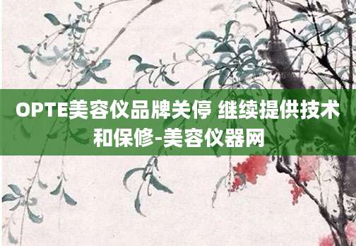 OPTE美容仪品牌关停 继续提供技术和保修-美容仪器网