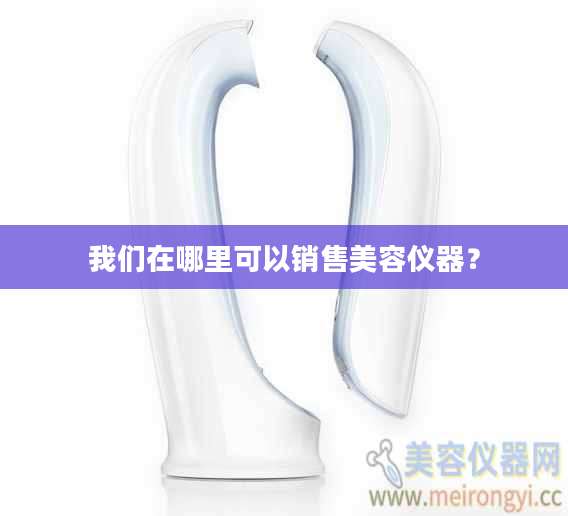 我们在哪里可以销售美容仪器？
