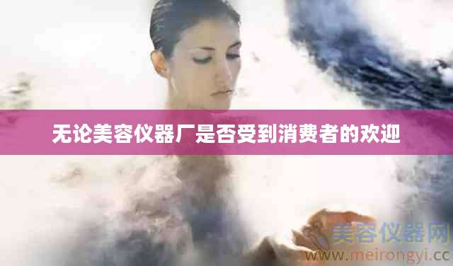 无论美容仪器厂是否受到消费者的欢迎