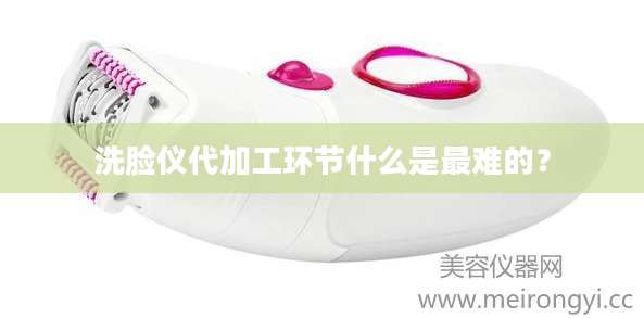 洗脸仪代加工环节什么是最难的？