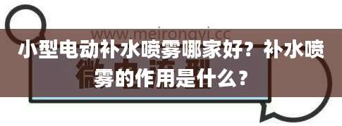 小型电动补水喷雾哪家好？补水喷雾的作用是什么？