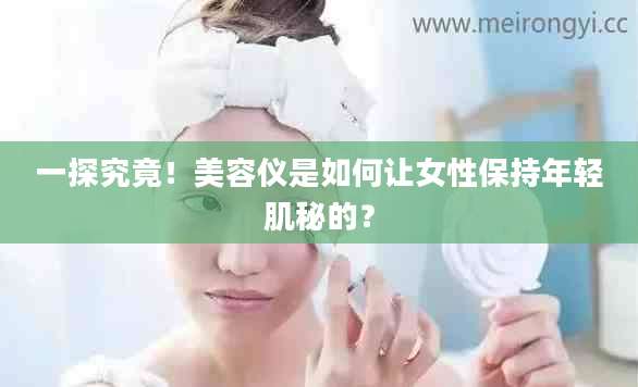 一探究竟！美容仪是如何让女性保持年轻肌秘的？