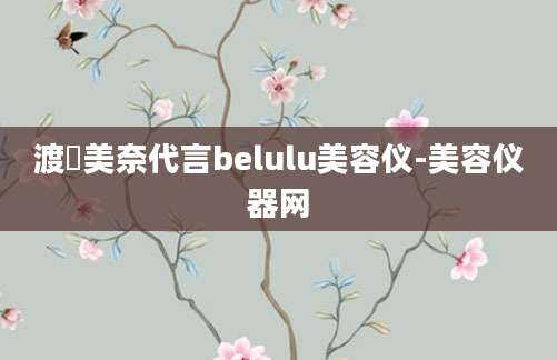 渡辺美奈代言belulu美容仪-美容仪器网