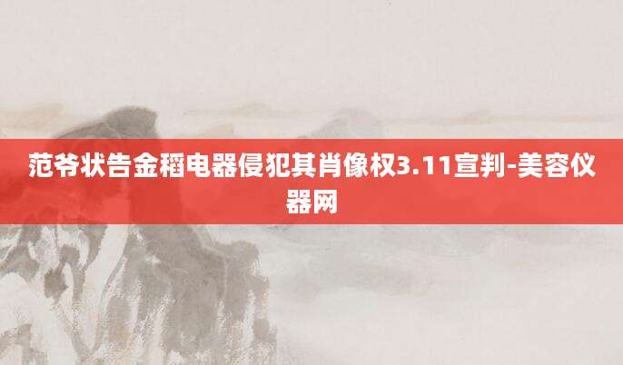 范爷状告金稻电器侵犯其肖像权3.11宣判-美容仪器网