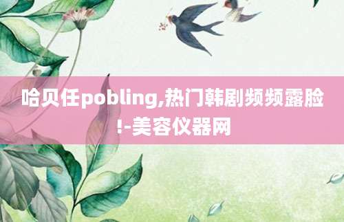 哈贝任pobling,热门韩剧频频露脸!-美容仪器网