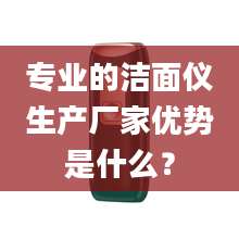 专业的洁面仪生产厂家优势是什么？