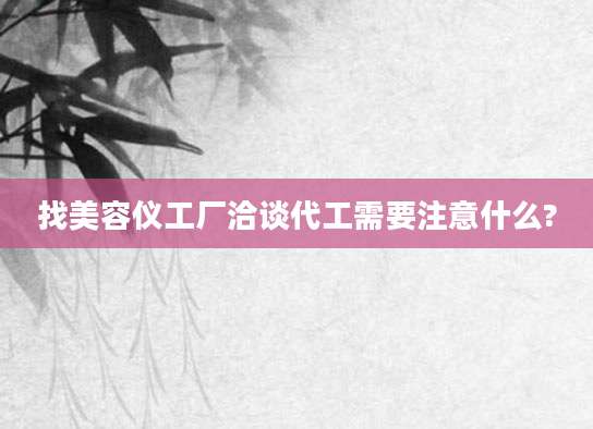 找美容仪工厂洽谈代工需要注意什么?