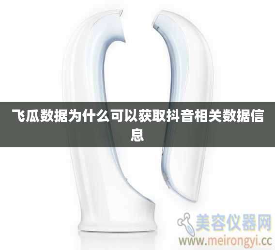 飞瓜数据为什么可以获取抖音相关数据信息