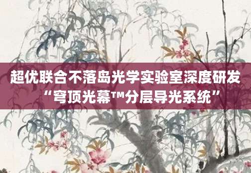 超优联合不落岛光学实验室深度研发“穹顶光幕™分层导光系统”