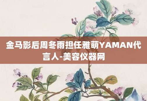 金马影后周冬雨担任雅萌YAMAN代言人-美容仪器网