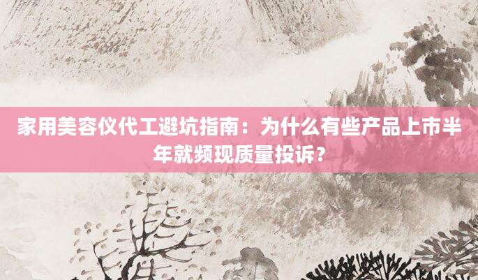 家用美容仪代工避坑指南：为什么有些产品上市半年就频现质量投诉？