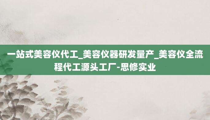 一站式美容仪代工_美容仪器研发量产_美容仪全流程代工源头工厂-思修实业