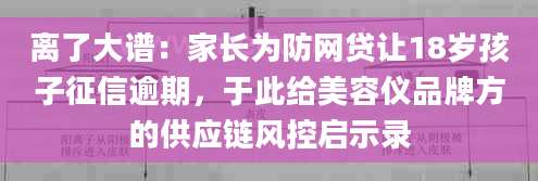 离了大谱：家长为防网贷让18岁孩子征信逾期，于此给美容仪品牌方的供应链风控启示录