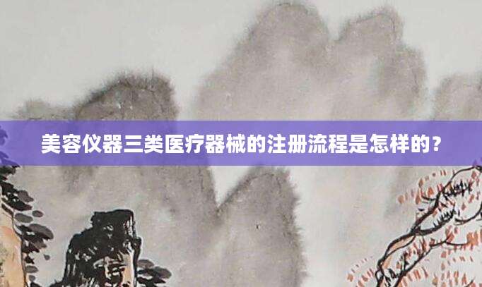 美容仪器三类医疗器械的注册流程是怎样的？