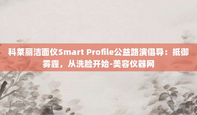 科莱丽洁面仪Smart Profile公益路演倡导：抵御雾霾，从洗脸开始-美容仪器网