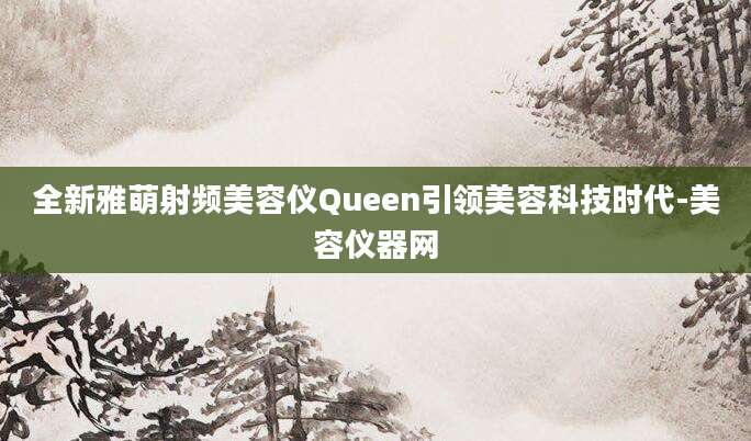 全新雅萌射频美容仪Queen引领美容科技时代-美容仪器网