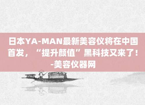 日本YA-MAN最新美容仪将在中国首发，“提升颜值”黑科技又来了！-美容仪器网